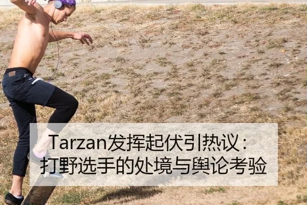 Tarzan发挥起伏引热议：打野选手的处境与舆论考验